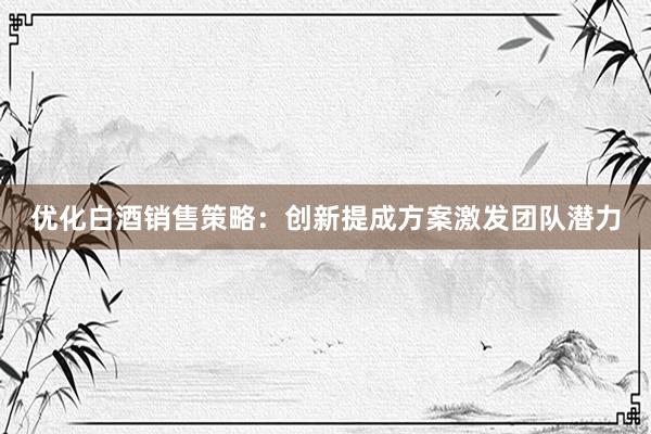 优化白酒销售策略：创新提成方案激发团队潜力