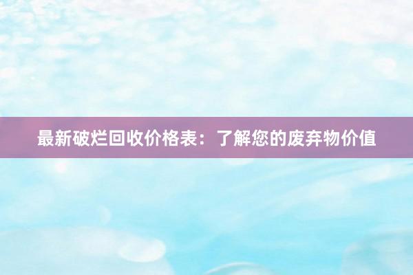 最新破烂回收价格表：了解您的废弃物价值