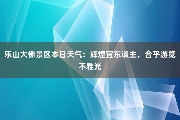 乐山大佛景区本日天气：辉煌宜东谈主，合乎游览不雅光