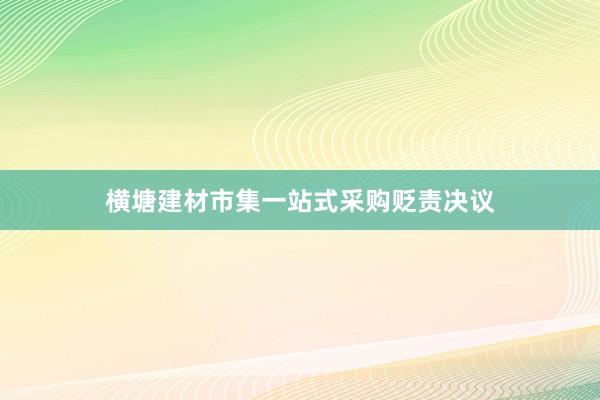 横塘建材市集一站式采购贬责决议