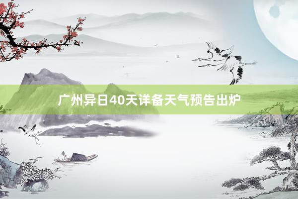 广州异日40天详备天气预告出炉